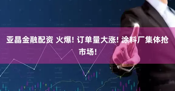 亚晶金融配资 火爆! 订单量大涨! 涂料厂集体抢市场!