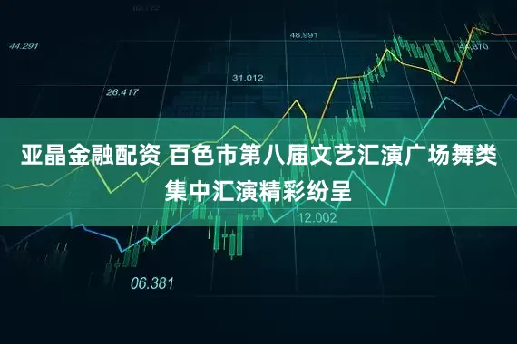 亚晶金融配资 百色市第八届文艺汇演广场舞类集中汇演精彩纷呈