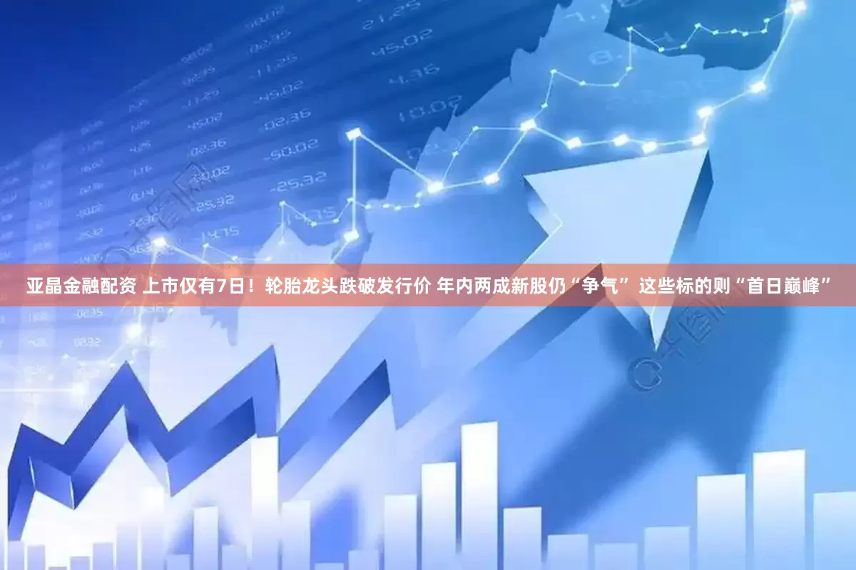 亚晶金融配资 上市仅有7日！轮胎龙头跌破发行价 年内两成新股仍“争气” 这些标的则“首日巅峰”