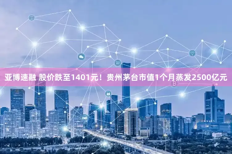 亚博速融 股价跌至1401元！贵州茅台市值1个月蒸发2500亿元