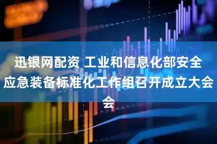 迅银网配资 工业和信息化部安全应急装备标准化工作组召开成立大会