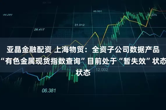 亚晶金融配资 上海物贸：全资子公司数据产品“有色金属现货指数查询”目前处于“暂失效”状态